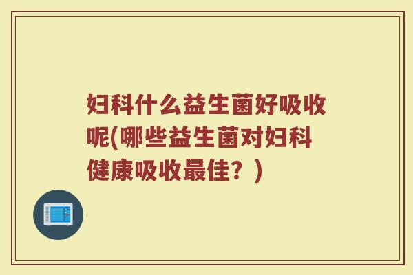 妇科什么益生菌好吸收呢(哪些益生菌对妇科健康吸收最佳?)
