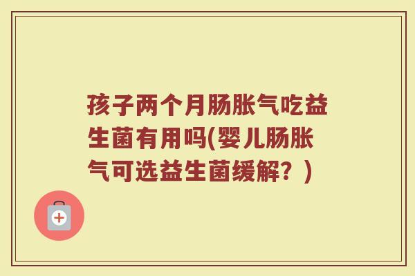 孩子两个月肠胀气吃益生菌有用吗(婴儿肠胀气可选益生菌缓解?)