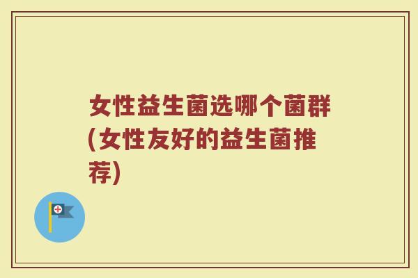 女性益生菌选哪个菌群(女性友好的益生菌推荐)