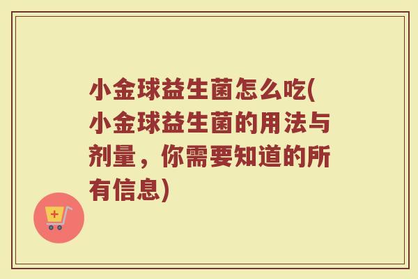 小金球益生菌怎么吃(小金球益生菌的用法与剂量，你需要知道的所有信息)