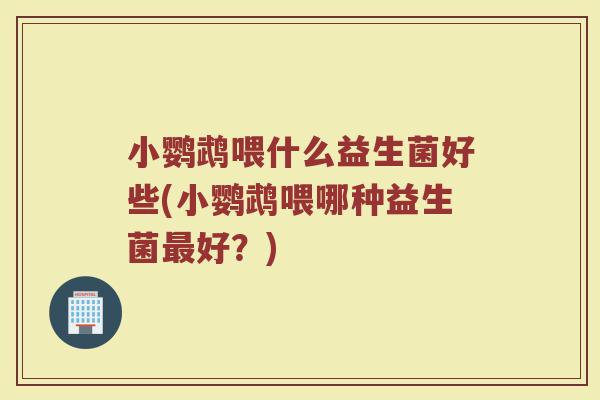 小鹦鹉喂什么益生菌好些(小鹦鹉喂哪种益生菌最好？)