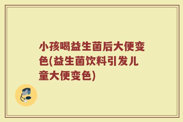 小孩喝益生菌后大便变色(益生菌饮料引发儿童大便变色)