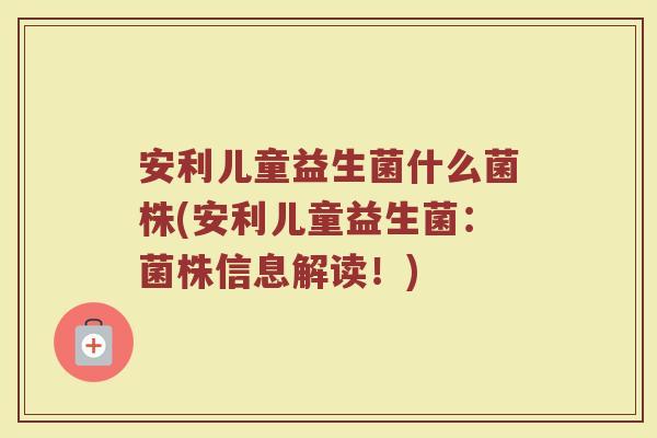 安利儿童益生菌什么菌株(安利儿童益生菌：菌株信息解读！)