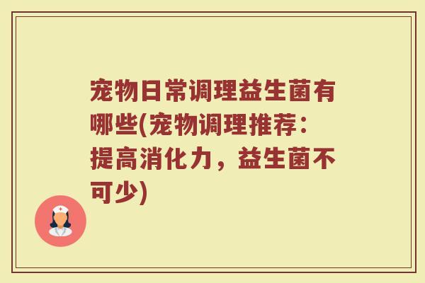 宠物日常调理益生菌有哪些(宠物调理推荐：提高消化力，益生菌不可少)