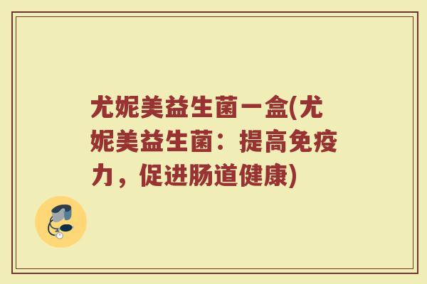 尤妮美益生菌一盒(尤妮美益生菌：提高免疫力，促进肠道健康)