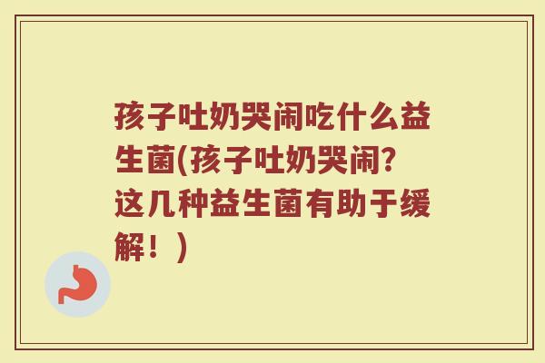 孩子吐奶哭闹吃什么益生菌(孩子吐奶哭闹?这几种益生菌有助于缓解!)
