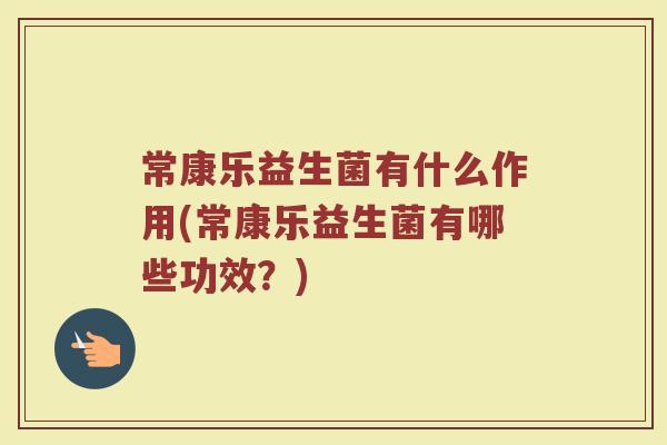 常康乐益生菌有什么作用(常康乐益生菌有哪些功效？)