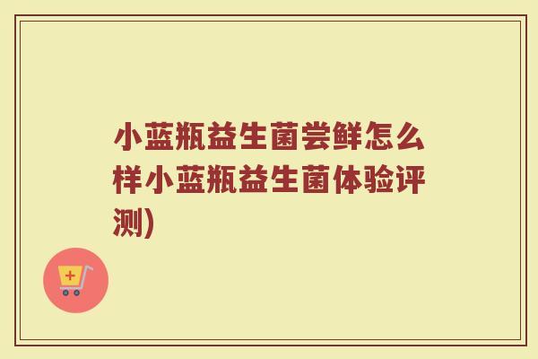 小蓝瓶益生菌尝鲜怎么样小蓝瓶益生菌体验评测) 小蓝瓶益生菌尝鲜怎么样小蓝瓶益生菌体验评测)