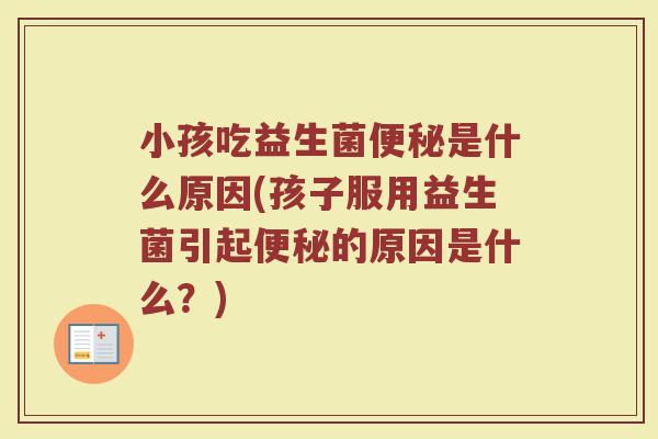 小孩吃益生菌便秘是什么原因(孩子服用益生菌引起便秘的原因是什么？)