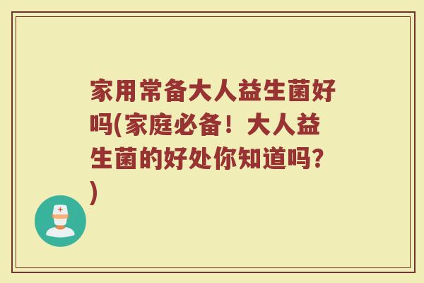 家用常备大人益生菌好吗(家庭必备！大人益生菌的好处你知道吗？)