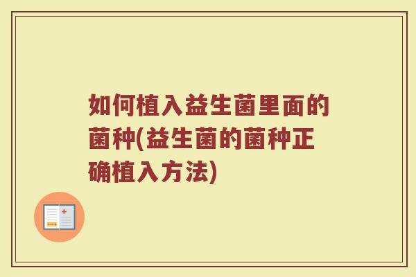 如何植入益生菌里面的菌种(益生菌的菌种正确植入方法)