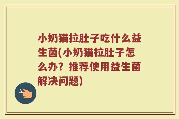小奶猫拉肚子吃什么益生菌(小奶猫拉肚子怎么办？推荐使用益生菌解决问题)