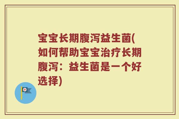 宝宝长期腹泻益生菌(如何帮助宝宝治疗长期腹泻：益生菌是一个好选择)