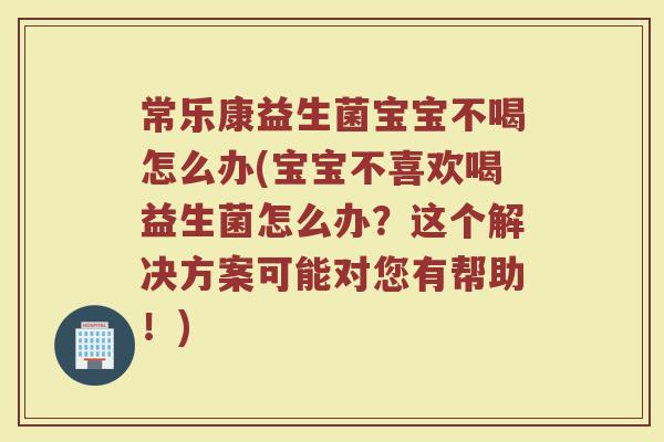 常乐康益生菌宝宝不喝怎么办(宝宝不喜欢喝益生菌怎么办？这个解决方案可能对您有帮助！)