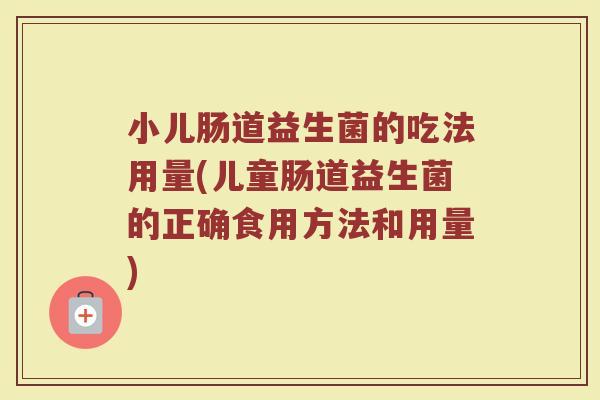 小儿肠道益生菌的吃法用量(儿童肠道益生菌的正确食用方法和用量)