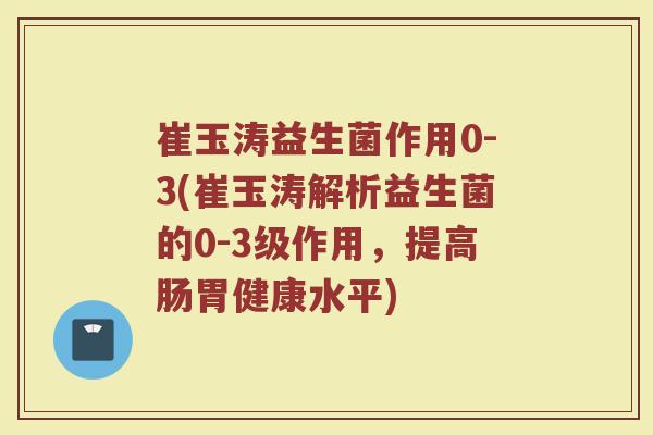 崔玉涛益生菌作用0-3(崔玉涛解析益生菌的0-3级作用，提高肠胃健康水平)