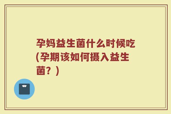 孕妈益生菌什么时候吃(孕期该如何摄入益生菌？)