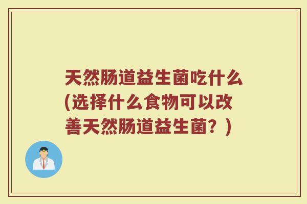 天然肠道益生菌吃什么(选择什么食物可以改善天然肠道益生菌？)
