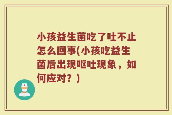 小孩益生菌吃了吐不止怎么回事(小孩吃益生菌后出现呕吐现象，如何应对？)