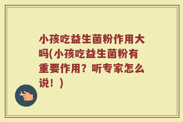 小孩吃益生菌粉作用大吗(小孩吃益生菌粉有重要作用？听专家怎么说！)