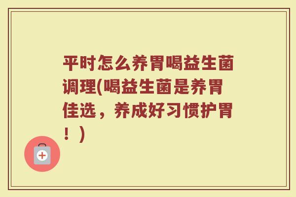 平时怎么养胃喝益生菌调理(喝益生菌是养胃佳选,养成好习惯护胃!)