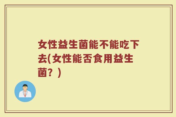 女性益生菌能不能吃下去(女性能否食用益生菌？)