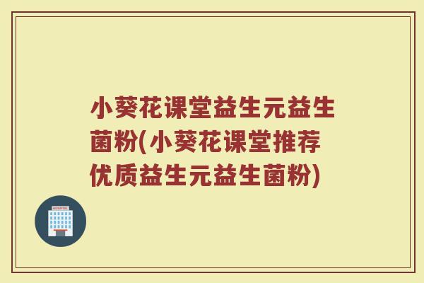 小葵花课堂益生元益生菌粉(小葵花课堂推荐优质益生元益生菌粉)