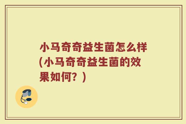小马奇奇益生菌怎么样(小马奇奇益生菌的效果如何?)