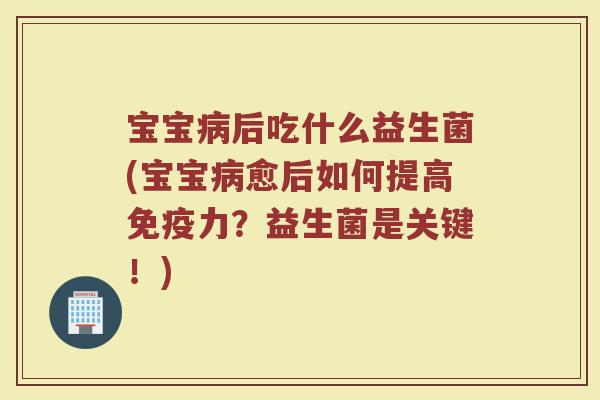 宝宝病后吃什么益生菌(宝宝病愈后如何提高免疫力？益生菌是关键！)