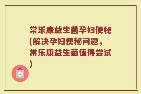 常乐康益生菌孕妇(解决孕妇问题,常乐康益生菌值得尝试) 常乐康益生菌孕妇(解决孕妇问题,常乐康益生菌值得尝试)