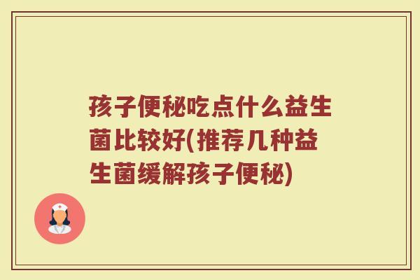孩子便秘吃点什么益生菌比较好(推荐几种益生菌缓解孩子便秘)