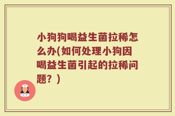小狗狗喝益生菌拉稀怎么办(如何处理小狗因喝益生菌引起的拉稀问题?)