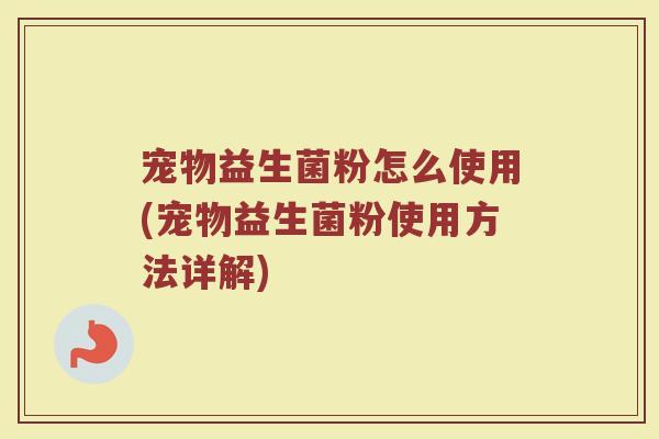 宠物益生菌粉怎么使用(宠物益生菌粉使用方法详解)