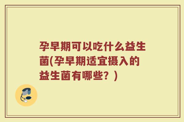 孕早期可以吃什么益生菌(孕早期适宜摄入的益生菌有哪些？)