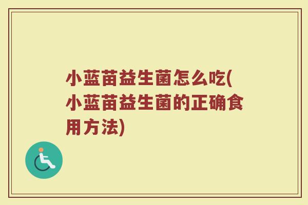 小蓝苗益生菌怎么吃(小蓝苗益生菌的正确食用方法) 小蓝苗益生菌怎么吃(小蓝苗益生菌的正确食用方法)