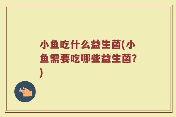 小鱼吃什么益生菌(小鱼需要吃哪些益生菌?)