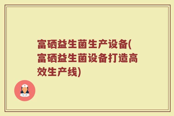富硒益生菌生产设备(富硒益生菌设备打造高效生产线)