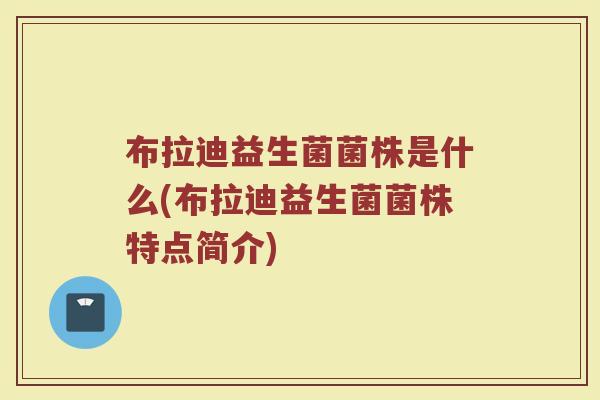 布拉迪益生菌菌株是什么(布拉迪益生菌菌株特点简介)
