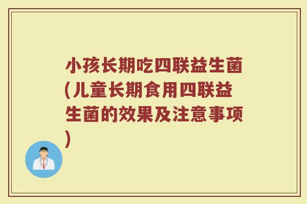 小孩长期吃四联益生菌(儿童长期食用四联益生菌的效果及注意事项)