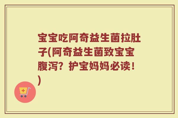 宝宝吃阿奇益生菌拉肚子(阿奇益生菌致宝宝腹泻？护宝妈妈必读！)