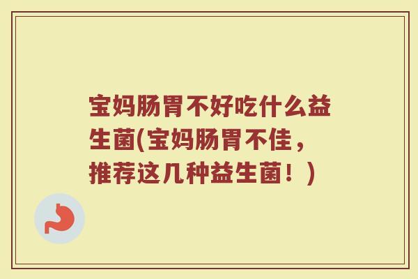 宝妈肠胃不好吃什么益生菌(宝妈肠胃不佳,推荐这几种益生菌!) 宝妈肠胃不好吃什么益生菌(宝妈肠胃不佳,推荐这几种益生菌!)