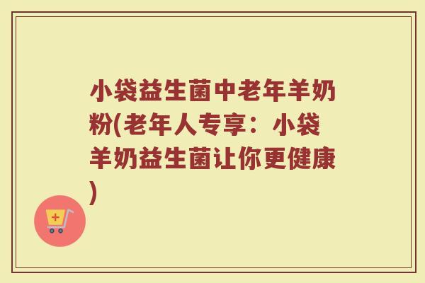 小袋益生菌中老年羊奶粉(老年人专享:小袋羊奶益生菌让你更健康) 小袋益生菌中老年羊奶粉(老年人专享:小袋羊奶益生菌让你更健康)
