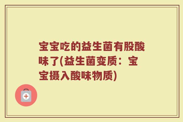 宝宝吃的益生菌有股酸味了(益生菌变质:宝宝摄入酸味物质)