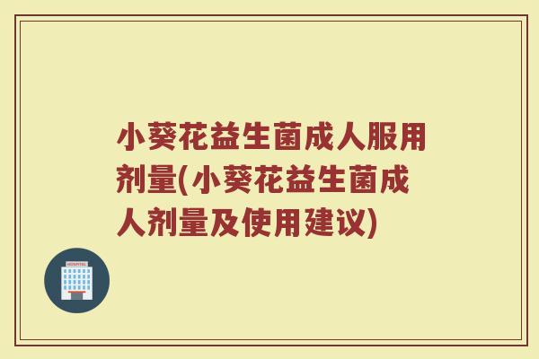 小葵花益生菌成人服用剂量(小葵花益生菌成人剂量及使用建议)