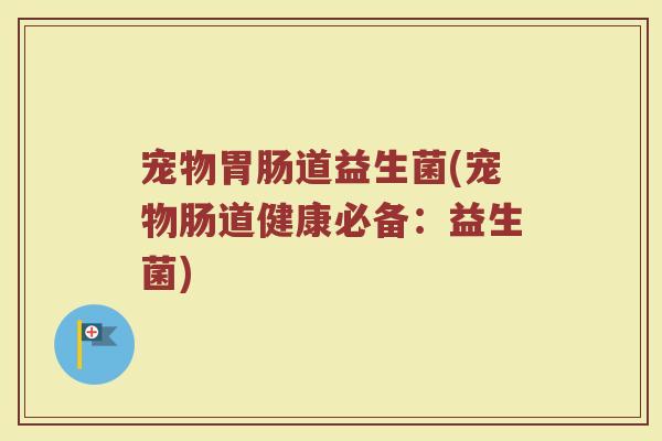 宠物胃肠道益生菌(宠物肠道健康必备：益生菌)