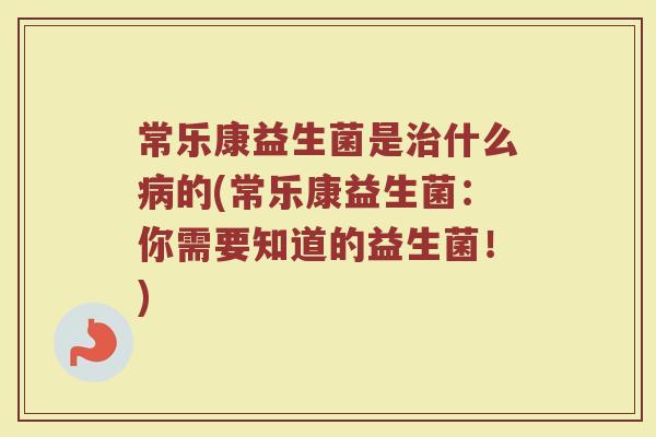 常乐康益生菌是治什么病的(常乐康益生菌：你需要知道的益生菌！)
