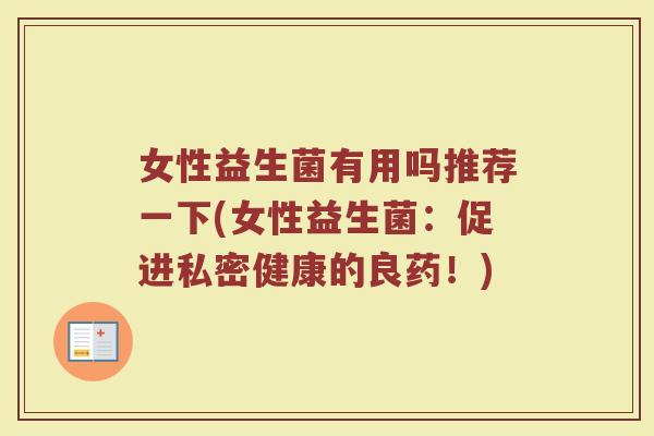 女性益生菌有用吗推荐一下(女性益生菌：促进私密健康的良药！)