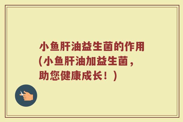 小鱼肝油益生菌的作用(小鱼肝油加益生菌，助您健康成长！)