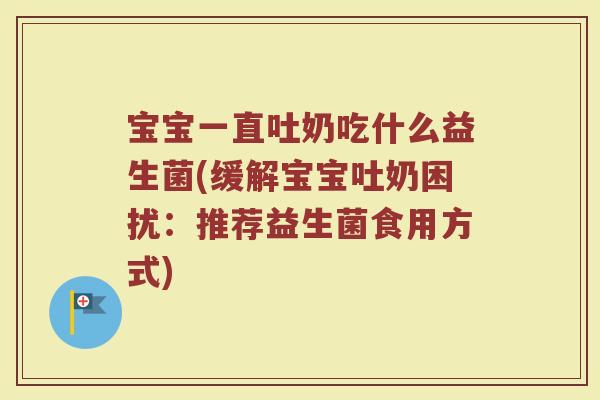 宝宝一直吐奶吃什么益生菌(缓解宝宝吐奶困扰:推荐益生菌食用方式)
