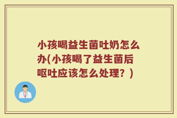 小孩喝益生菌吐奶怎么办(小孩喝了益生菌后呕吐应该怎么处理？)